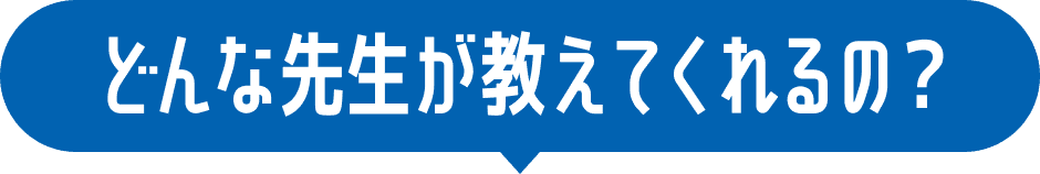 どんな先生が教えてくれるの？
